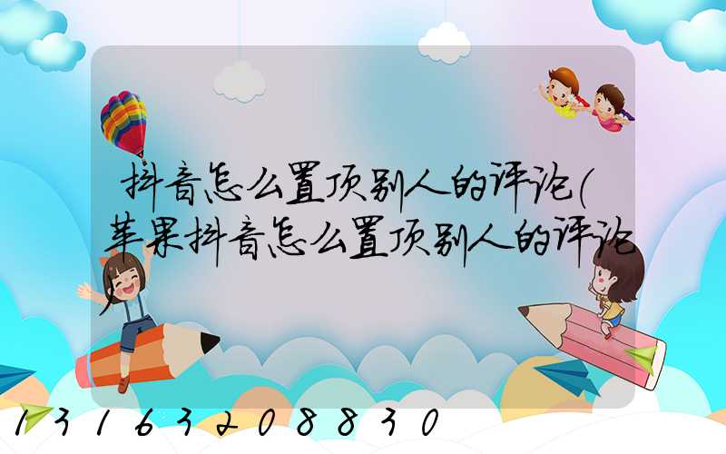 抖音怎么置顶别人的评论(苹果抖音怎么置顶别人的评论)