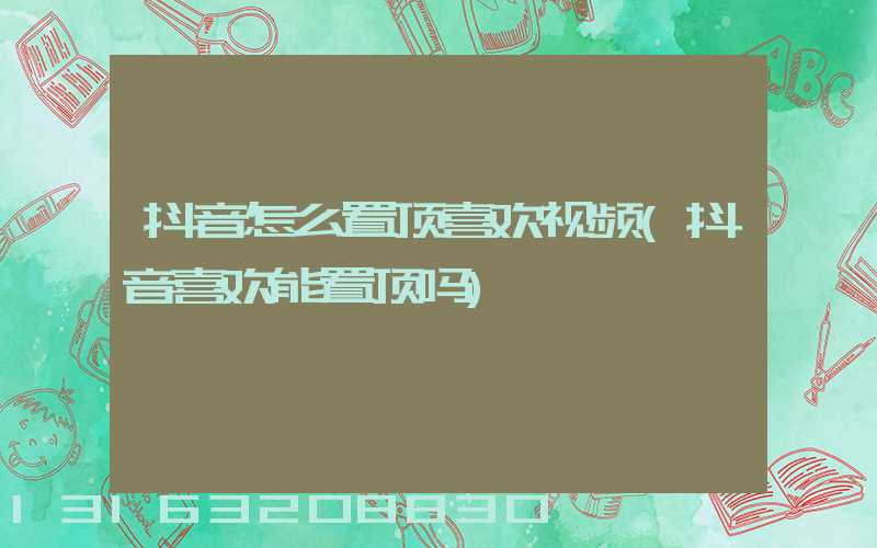 抖音怎么置顶喜欢视频(抖音喜欢能置顶吗)