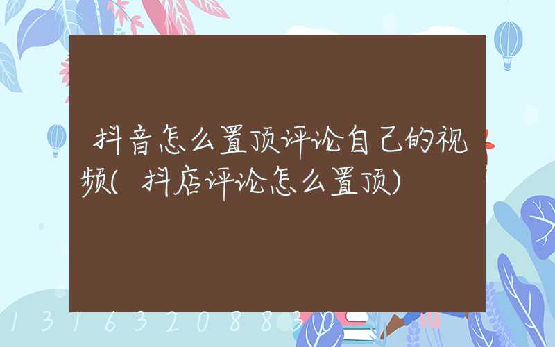 抖音怎么置顶评论自己的视频(抖店评论怎么置顶)