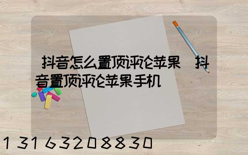 抖音怎么置顶评论苹果(抖音置顶评论苹果手机)
