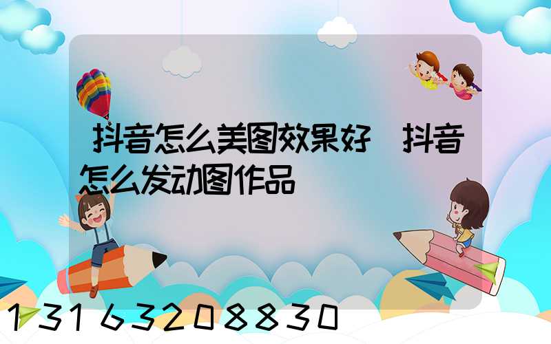 抖音怎么美图效果好(抖音怎么发动图作品)
