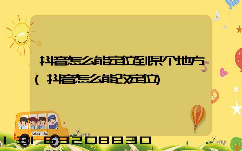 抖音怎么能定位到某个地方(抖音怎么能改定位)