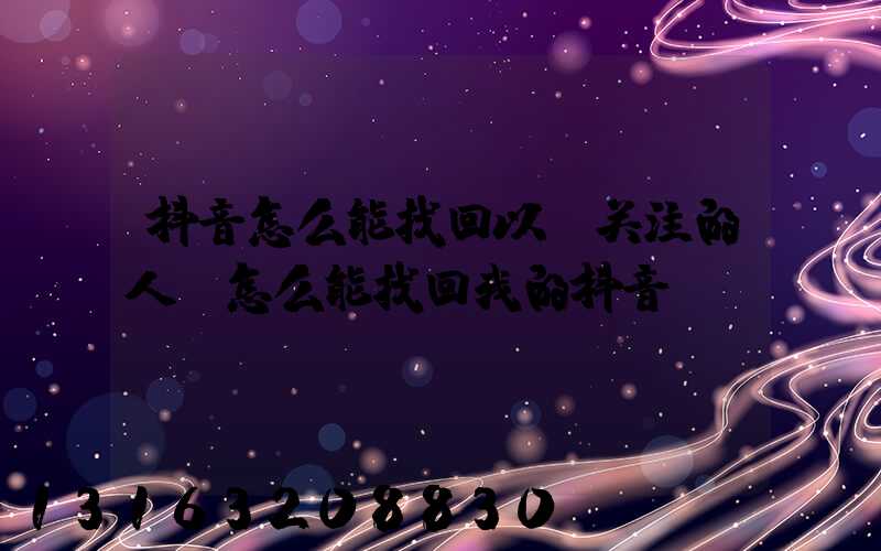 抖音怎么能找回以前关注的人(怎么能找回我的抖音)