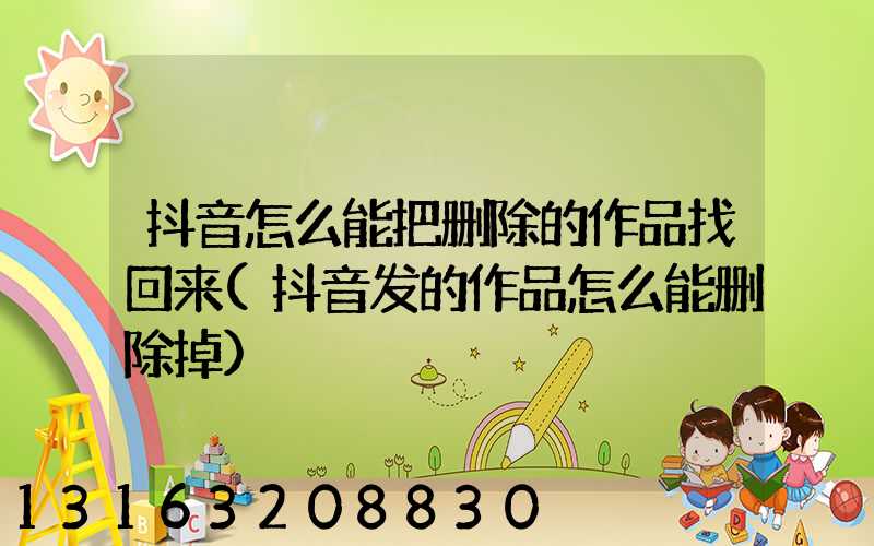 抖音怎么能把删除的作品找回来(抖音发的作品怎么能删除掉)