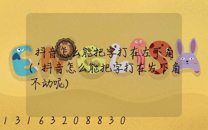 抖音怎么能把字打在左下角(抖音怎么能把字打在左下角不动呢)