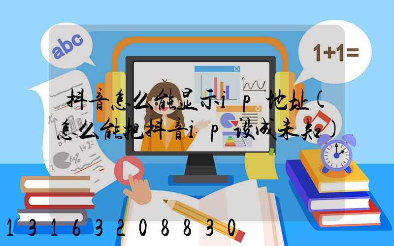 抖音怎么能显示ip地址(怎么能把抖音ip设成未知)
