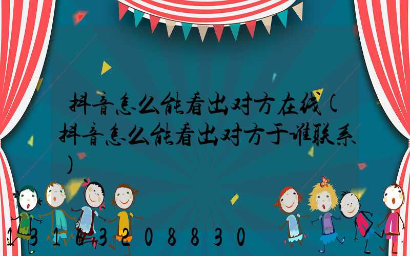 抖音怎么能看出对方在线(抖音怎么能看出对方于谁联系)