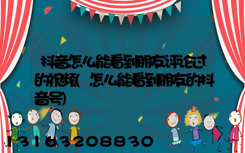 抖音怎么能看到朋友评论过的视频(怎么能看到朋友的抖音号)