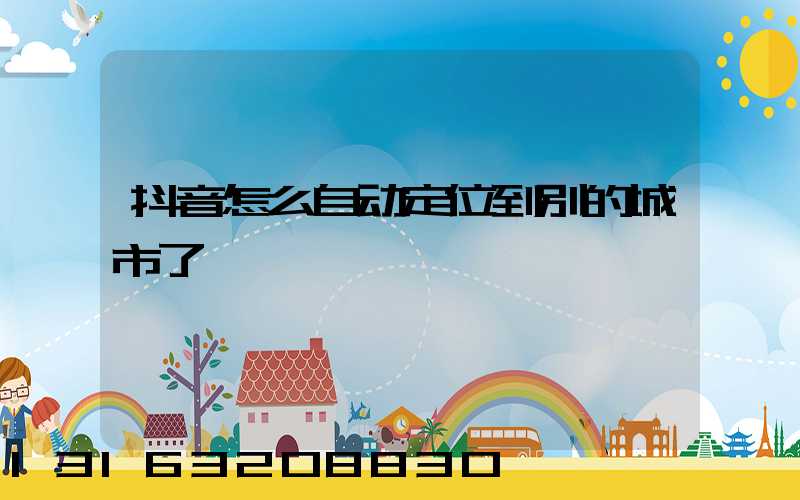 抖音怎么自动定位到别的城市了