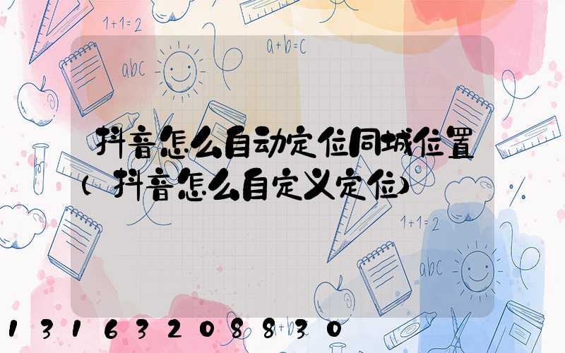 抖音怎么自动定位同城位置(抖音怎么自定义定位)