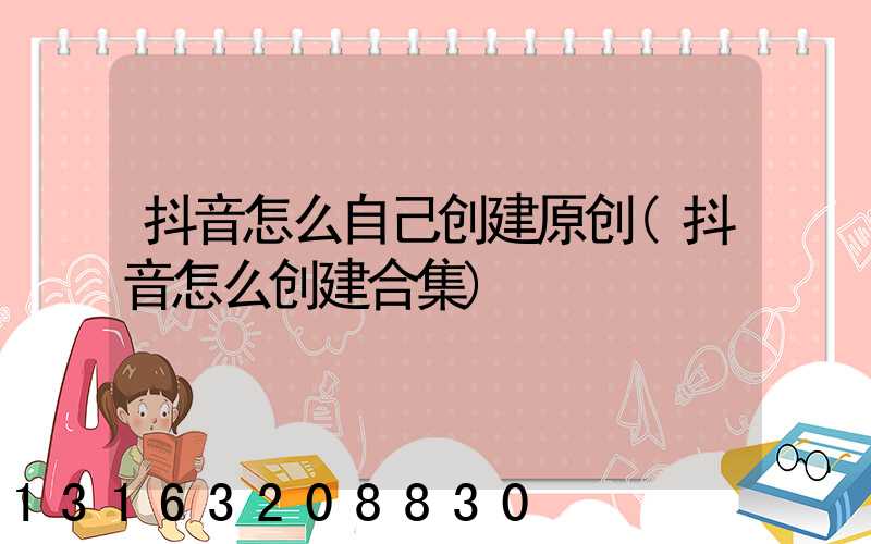抖音怎么自己创建原创(抖音怎么创建合集)