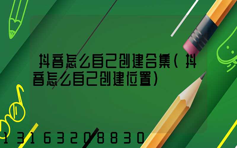 抖音怎么自己创建合集(抖音怎么自己创建位置)