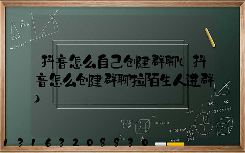 抖音怎么自己创建群聊(抖音怎么创建群聊拉陌生人进群)