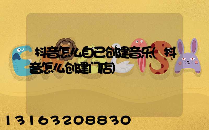 抖音怎么自己创建音乐(抖音怎么创建门店)