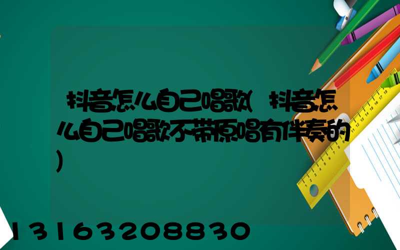 抖音怎么自己唱歌(抖音怎么自己唱歌不带原唱有伴奏的)