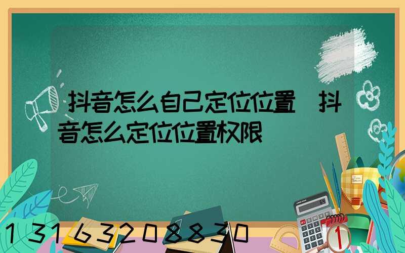 抖音怎么自己定位位置(抖音怎么定位位置权限)