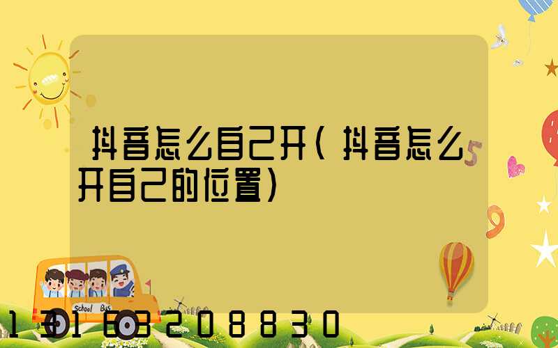 抖音怎么自己开(抖音怎么开自己的位置)