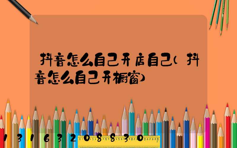 抖音怎么自己开店自己(抖音怎么自己开橱窗)