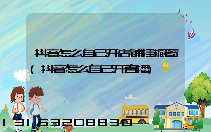 抖音怎么自己开店铺挂橱窗(抖音怎么自己开直播)