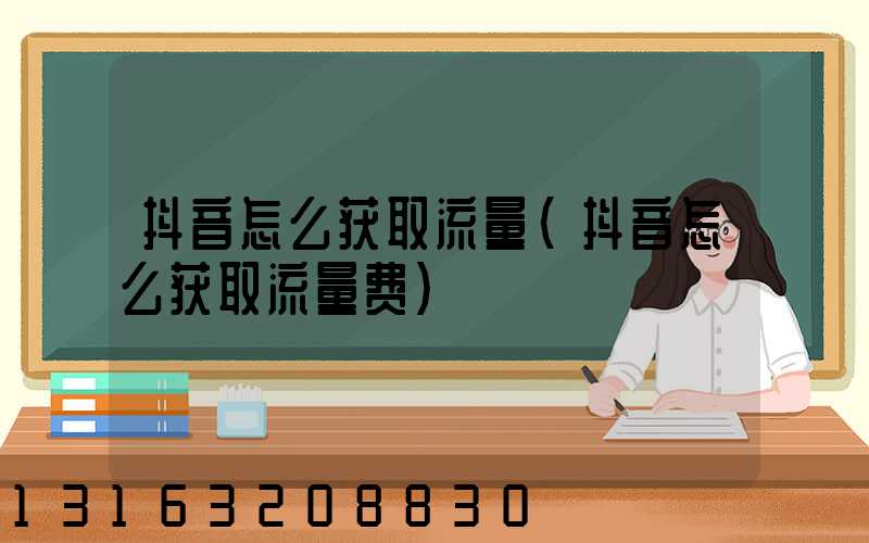 抖音怎么获取流量(抖音怎么获取流量费)