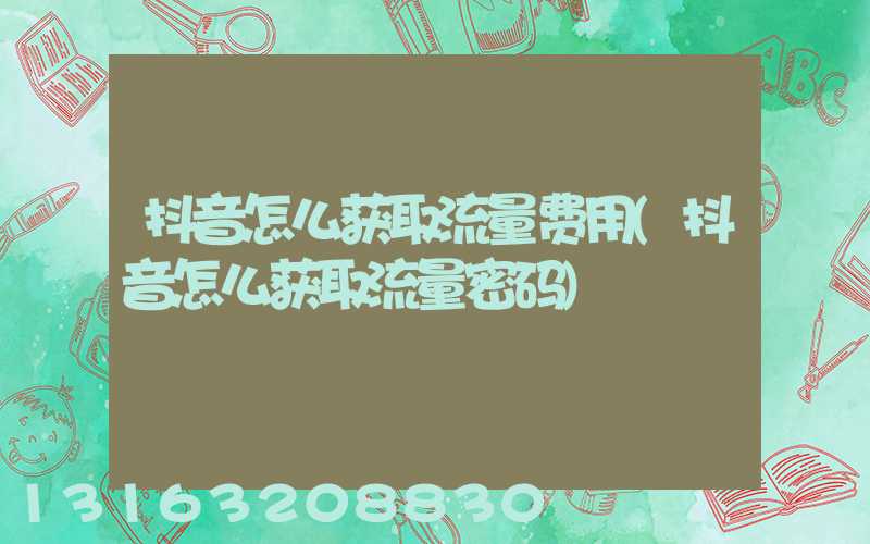 抖音怎么获取流量费用(抖音怎么获取流量密码)