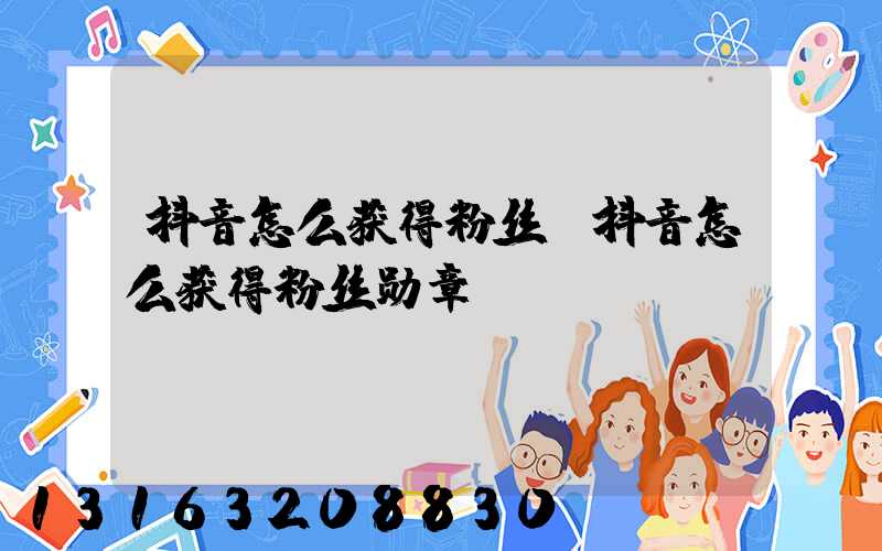 抖音怎么获得粉丝(抖音怎么获得粉丝勋章)