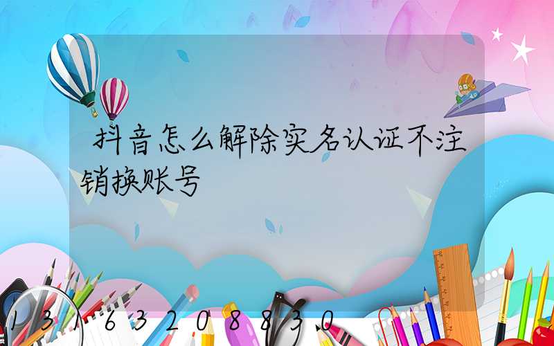 抖音怎么解除实名认证不注销换账号