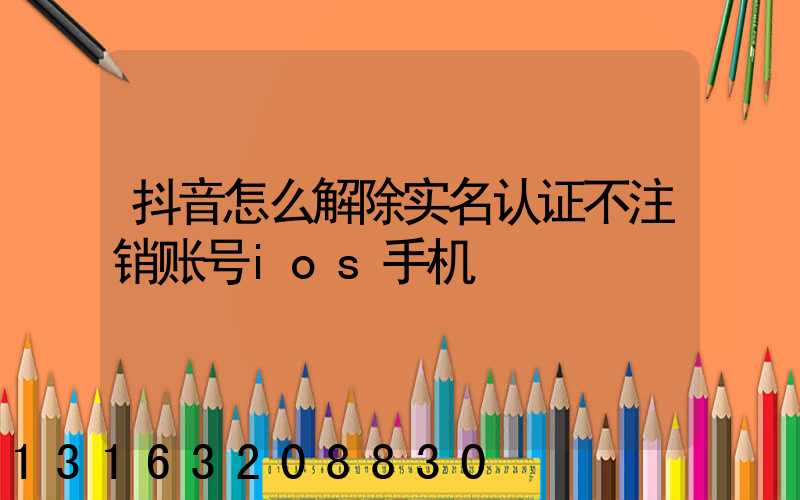 抖音怎么解除实名认证不注销账号ios手机