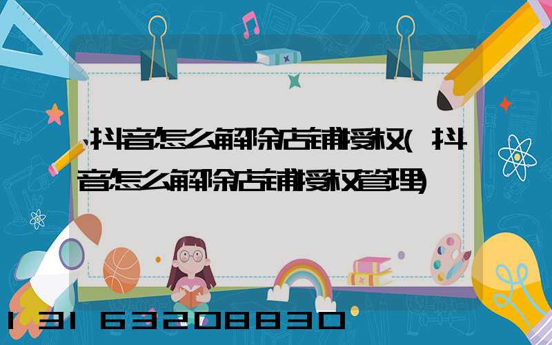 抖音怎么解除店铺授权(抖音怎么解除店铺授权管理)