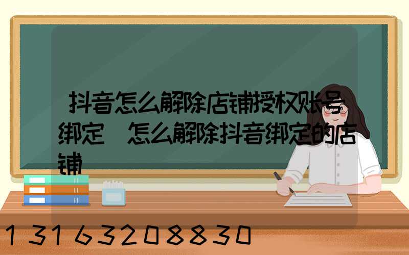 抖音怎么解除店铺授权账号绑定(怎么解除抖音绑定的店铺)