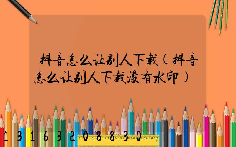 抖音怎么让别人下载(抖音怎么让别人下载没有水印)