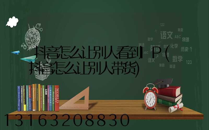 抖音怎么让别人看到IP(抖音怎么让别人带货)