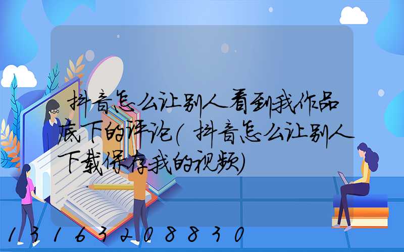 抖音怎么让别人看到我作品底下的评论(抖音怎么让别人下载保存我的视频)