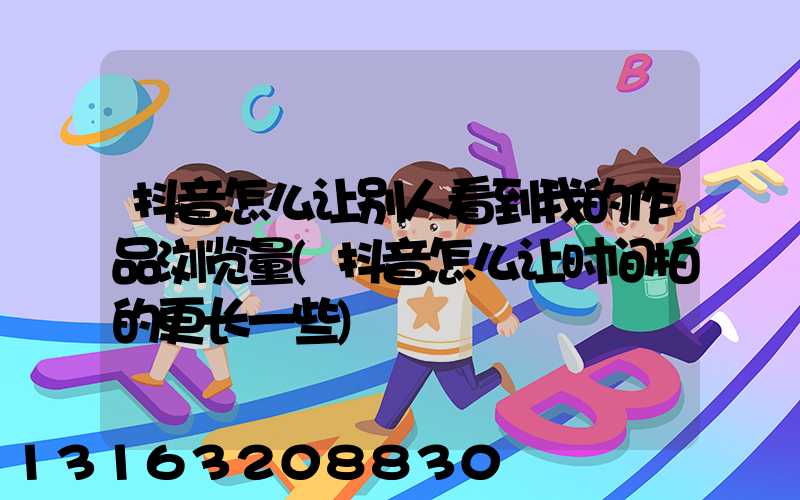 抖音怎么让别人看到我的作品浏览量(抖音怎么让时间拍的更长一些)