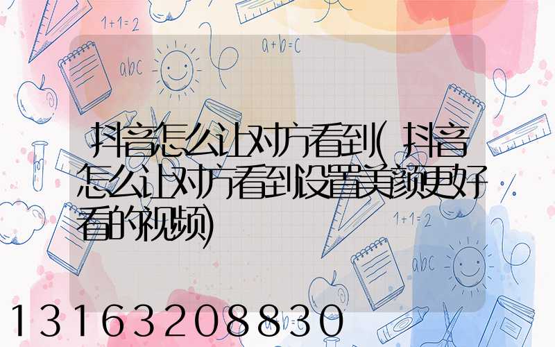 抖音怎么让对方看到(抖音怎么让对方看到设置美颜更好看的视频)