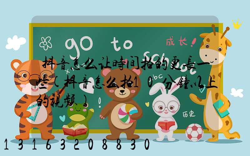 抖音怎么让时间拍的更长一些(抖音怎么拍10分钟以上的视频)