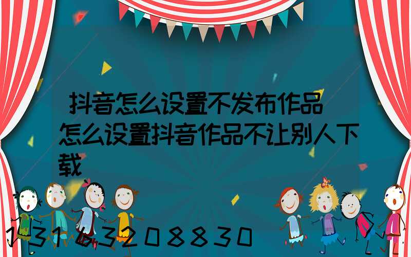 抖音怎么设置不发布作品(怎么设置抖音作品不让别人下载)