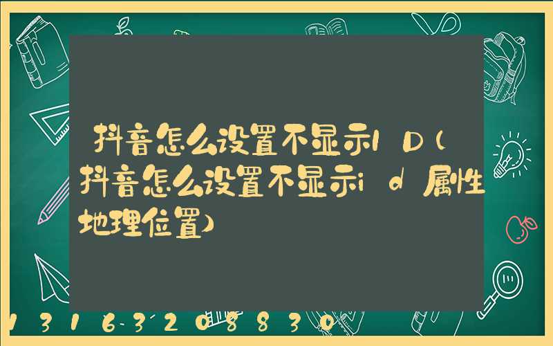 抖音怎么设置不显示ID(抖音怎么设置不显示id属性地理位置)