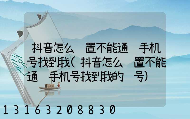 抖音怎么设置不能通过手机号找到我(抖音怎么设置不能通过手机号找到我的账号)