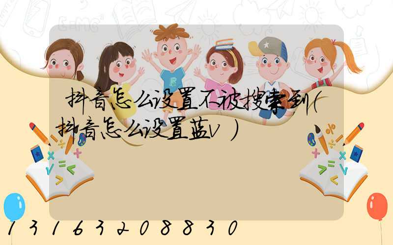 抖音怎么设置不被搜索到(抖音怎么设置蓝v)