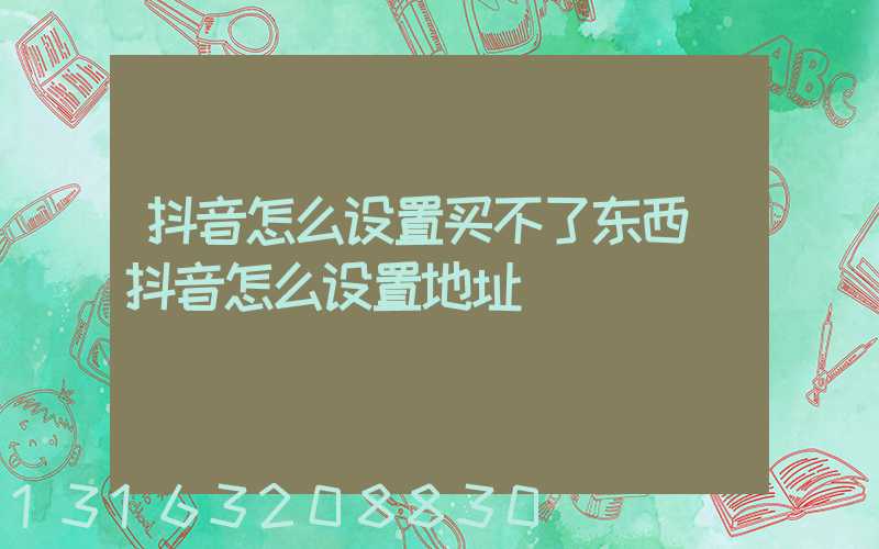 抖音怎么设置买不了东西(抖音怎么设置地址)