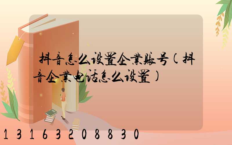 抖音怎么设置企业账号(抖音企业电话怎么设置)