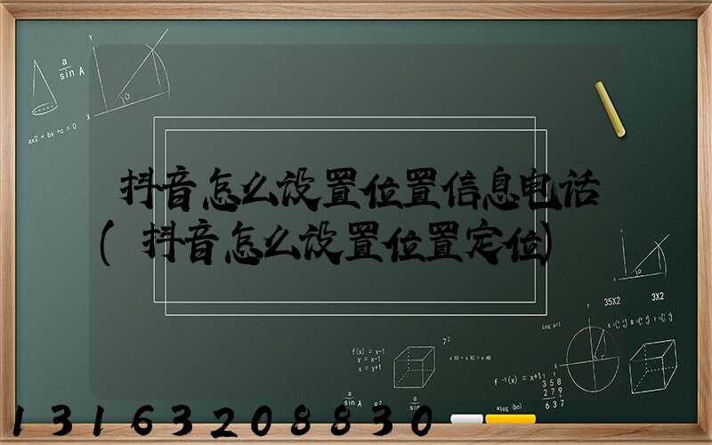 抖音怎么设置位置信息电话(抖音怎么设置位置定位)