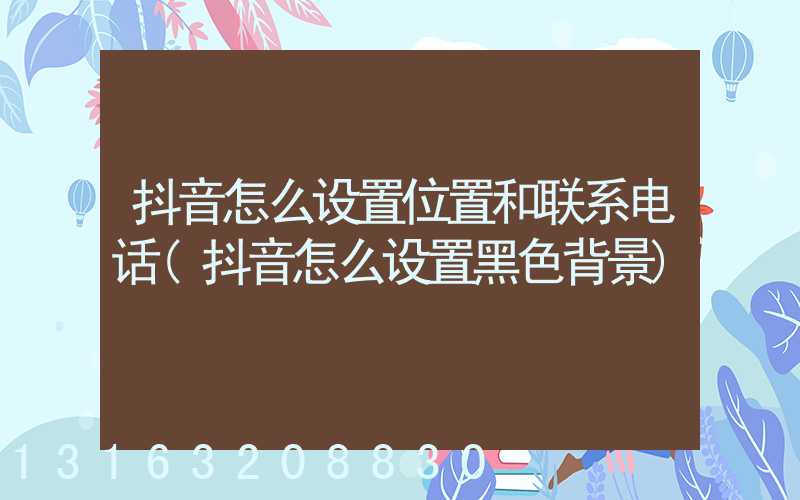 抖音怎么设置位置和联系电话(抖音怎么设置黑色背景)