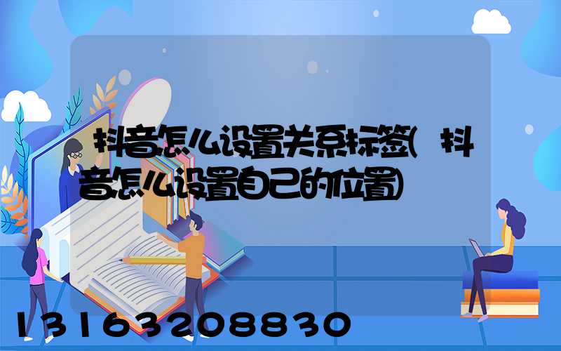 抖音怎么设置关系标签(抖音怎么设置自己的位置)