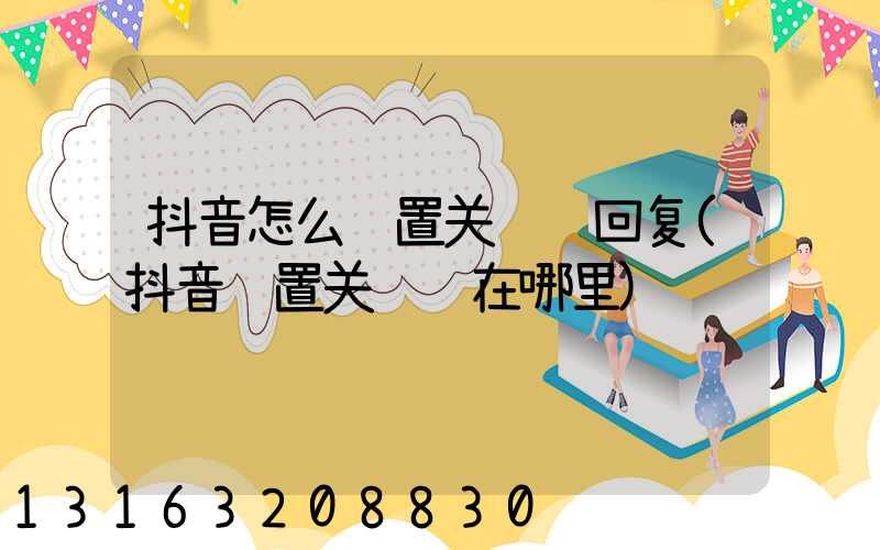 抖音怎么设置关键词回复(抖音设置关键词在哪里)