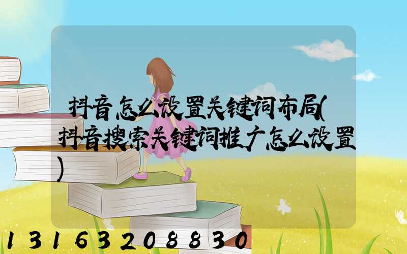 抖音怎么设置关键词布局(抖音搜索关键词推广怎么设置)