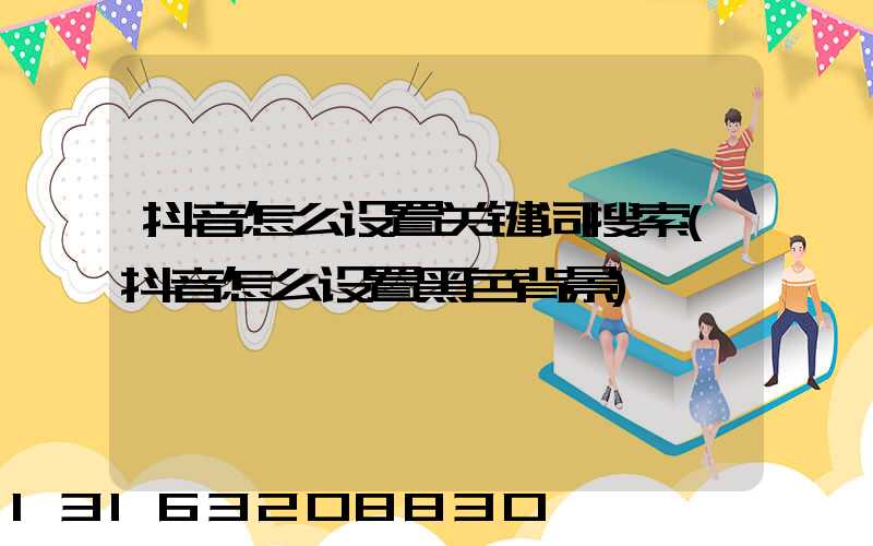 抖音怎么设置关键词搜索(抖音怎么设置黑色背景)