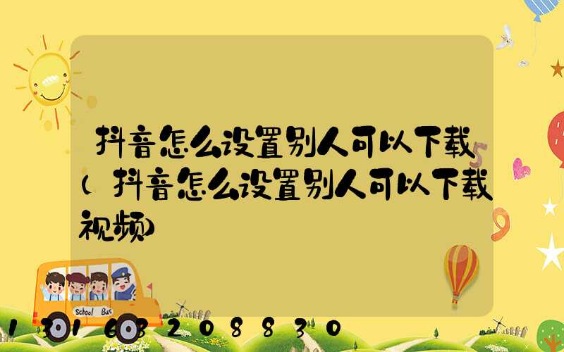 抖音怎么设置别人可以下载(抖音怎么设置别人可以下载视频)