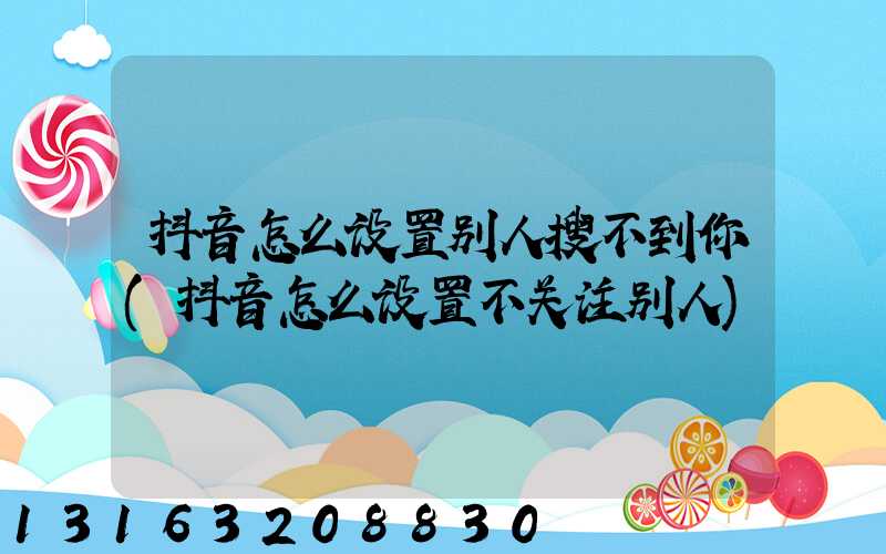 抖音怎么设置别人搜不到你(抖音怎么设置不关注别人)